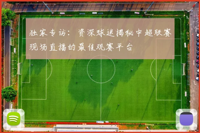 独家专访：资深球迷揭秘中超联赛现场直播的最佳观赛平台