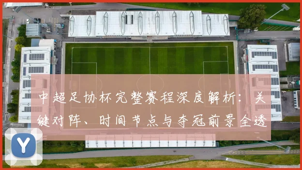 中超足协杯完整赛程深度解析:关键对阵、时间节点与夺冠前景全透视