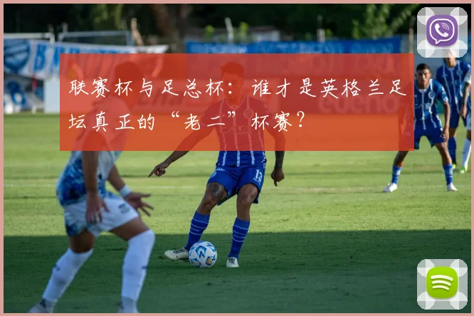 联赛杯与足总杯：谁才是英格兰足坛真正的“老二”杯赛？