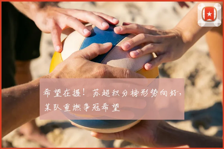 希望在握！苏超积分榜形势向好，某队重燃争冠希望