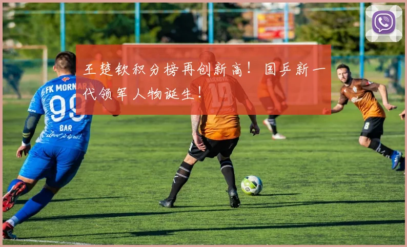 王楚钦积分榜再创新高！国乒新一代领军人物诞生！