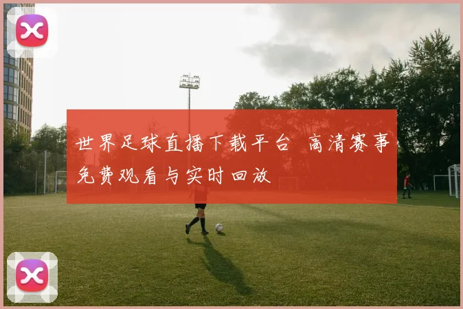 世界足球直播下载平台 高清赛事免费观看与实时回放