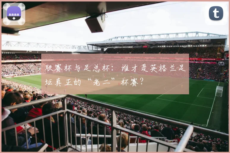 联赛杯与足总杯:谁才是英格兰足坛真正的“老二”杯赛?