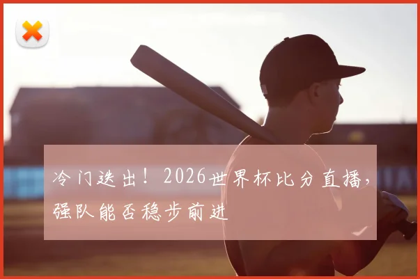 冷门迭出！2026世界杯比分直播，强队能否稳步前进