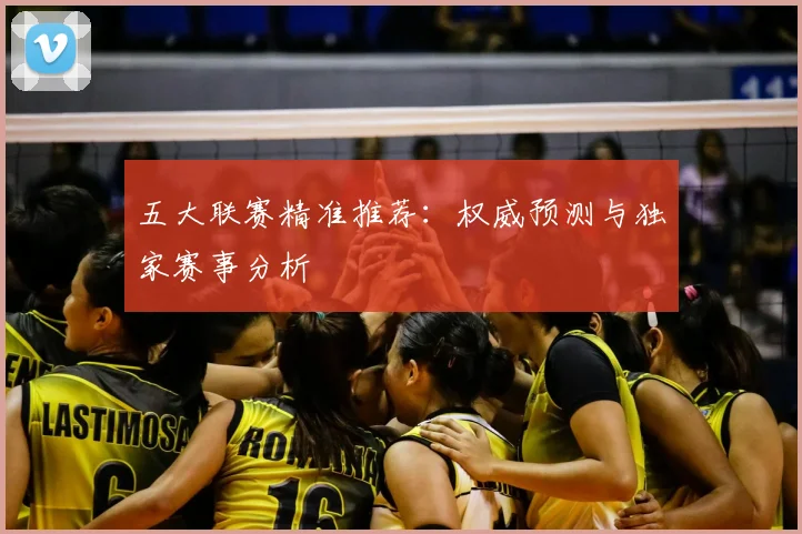 五大联赛精准推荐:权威预测与独家赛事分析