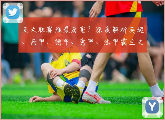 五大联赛谁最厉害?深度解析英超、西甲、德甲、意甲、法甲霸主之争