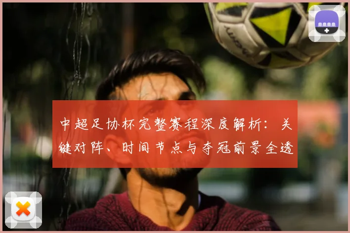 中超足协杯完整赛程深度解析：关键对阵、时间节点与夺冠前景全透视