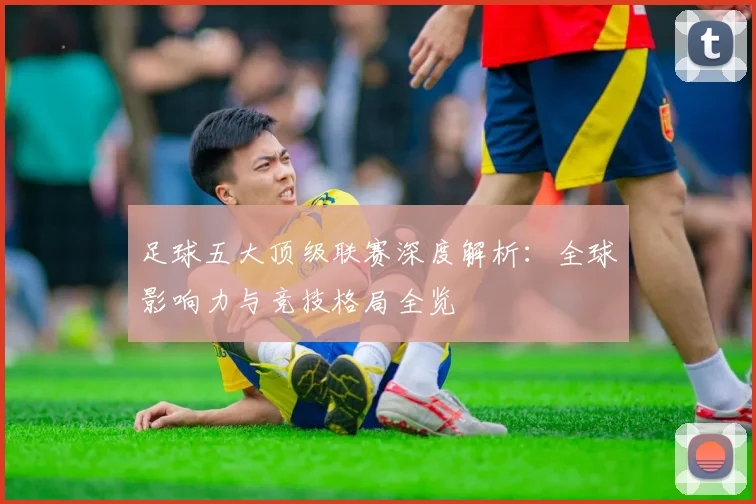 足球五大顶级联赛深度解析：全球影响力与竞技格局全览
