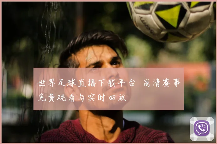 世界足球直播下载平台 高清赛事免费观看与实时回放