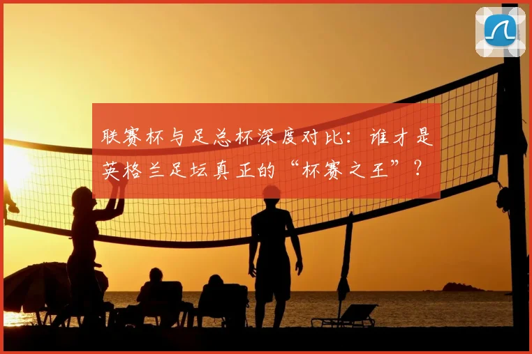 联赛杯与足总杯深度对比：谁才是英格兰足坛真正的“杯赛之王”？_20260612164610